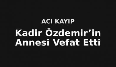 Kadir Özdemir’in Acı Günü: Annesini Kaybetti